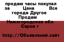 продаю часы покупал за 1500 › Цена ­ 500 - Все города Другое » Продам   . Нижегородская обл.,Саров г.